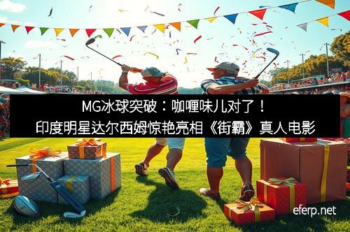 MG冰球突破:咖喱味儿对了!印度明星达尔西姆惊艳亮相《街霸》真人电影