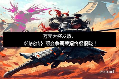 万元大奖发放,《仙蛇传》帮会争霸荣耀终极揭晓!