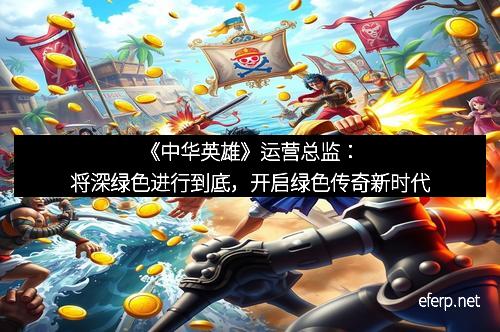 《中华英雄》运营总监:将深绿色进行到底,开启绿色传奇新时代